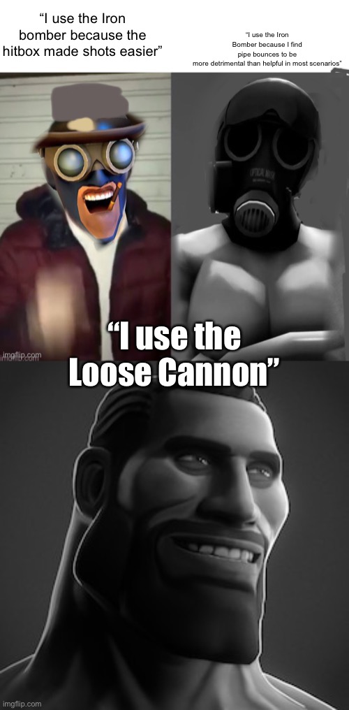 Demoman primary (btw the bottom image is a steam workshop thing and I’m so happy now) | “I use the Iron bomber because the hitbox made shots easier”; “I use the Iron Bomber because I find pipe bounces to be more detrimental than helpful in most scenarios”; “I use the Loose Cannon” | image tagged in tf2 chad but better | made w/ Imgflip meme maker