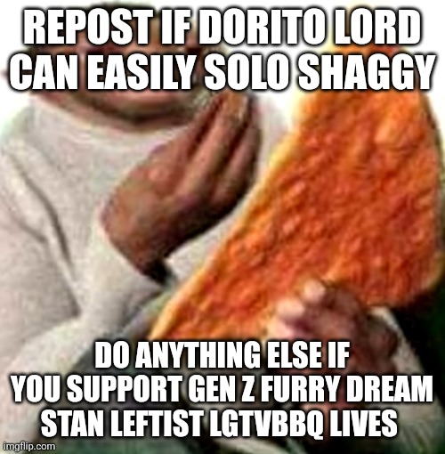 REPOST IF DORITO LORD CAN EASILY SOLO SHAGGY; DO ANYTHING ELSE IF YOU SUPPORT GEN Z FURRY DREAM STAN LEFTIST LGTVBBQ LIVES | made w/ Imgflip meme maker