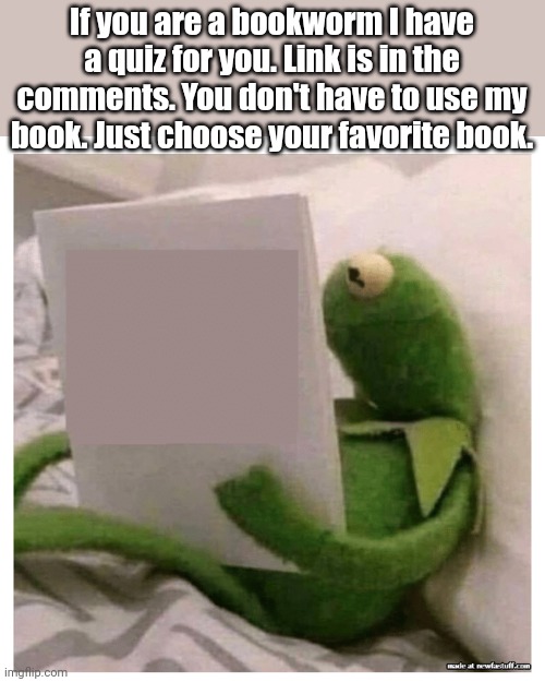 Tell me your results. | If you are a bookworm I have a quiz for you. Link is in the comments. You don't have to use my book. Just choose your favorite book. | image tagged in kermit reading book,books,quiz | made w/ Imgflip meme maker