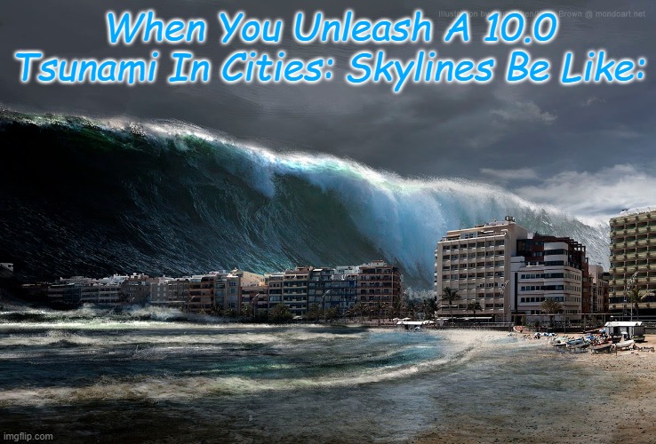 Cities: Skylines Has Some Tsunami Problems. | When You Unleash A 10.0 Tsunami In Cities: Skylines Be Like: | image tagged in tsunami wave | made w/ Imgflip meme maker