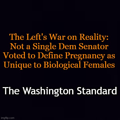 The Left's War on Reality: 
Not a Single Dem Senator 
Voted to Define Pregnancy as 
Unique to Biological Females The Washington Standard | image tagged in plain black | made w/ Imgflip meme maker