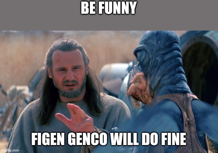 Credits Will Do Fine | BE FUNNY; FIGEN GENCO WILL DO FINE | image tagged in credits will do fine | made w/ Imgflip meme maker