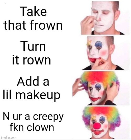 Clown Applying Makeup | Take that frown; Turn it rown; Add a lil makeup; N ur a creepy fkn clown | image tagged in memes,clown applying makeup | made w/ Imgflip meme maker