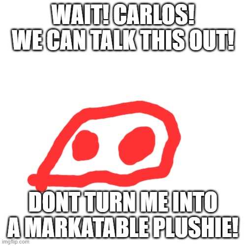 Blank Transparent Square Meme | WAIT! CARLOS! WE CAN TALK THIS OUT! DONT TURN ME INTO A MARKATABLE PLUSHIE! | image tagged in memes,blank transparent square | made w/ Imgflip meme maker