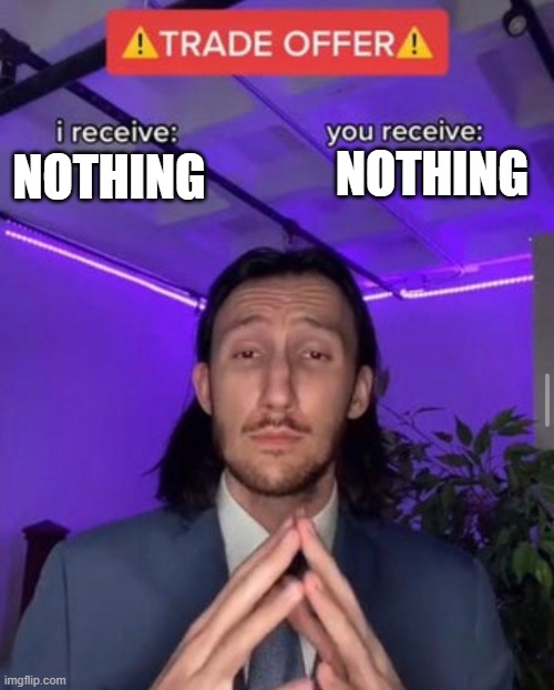 nothing | NOTHING; NOTHING | image tagged in i receive you receive | made w/ Imgflip meme maker