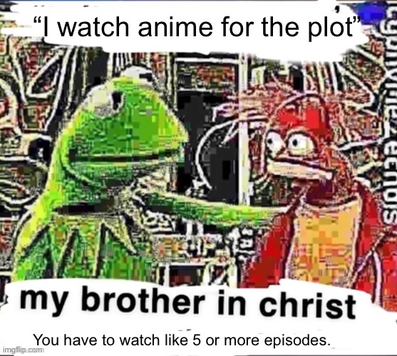 Who even wants to watch 5 or more anyway? | “I watch anime for the plot”; You have to watch like 5 or more episodes. | image tagged in my brother in christ | made w/ Imgflip meme maker