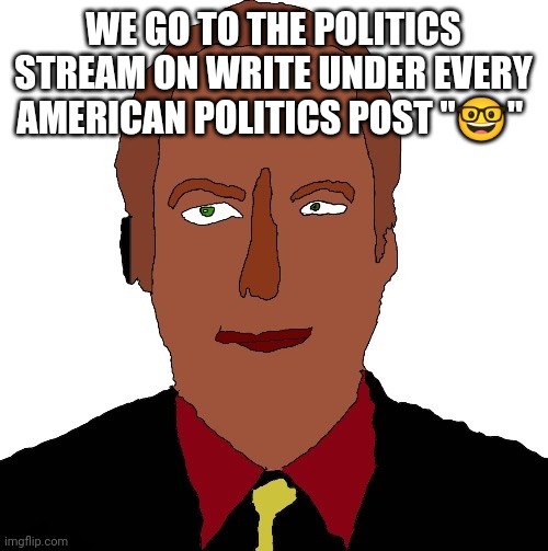 Better call Saul art | WE GO TO THE POLITICS STREAM ON WRITE UNDER EVERY AMERICAN POLITICS POST "🤓" | image tagged in better call saul art | made w/ Imgflip meme maker