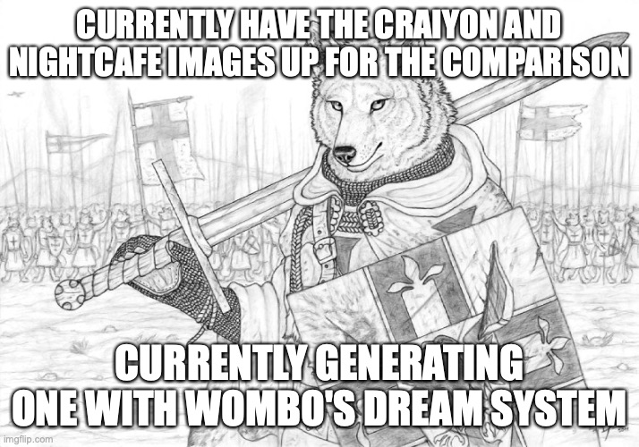yes that is an image generating software, yes it is supposed to be good, yes I am doing a furry prompt, yes it is taking agonizi | CURRENTLY HAVE THE CRAIYON AND NIGHTCAFE IMAGES UP FOR THE COMPARISON; CURRENTLY GENERATING ONE WITH WOMBO'S DREAM SYSTEM | image tagged in fursader | made w/ Imgflip meme maker