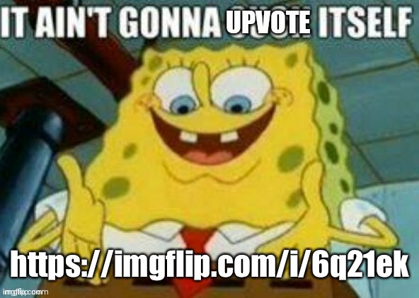 It ain't gonna upvote itself | https://imgflip.com/i/6q21ek | image tagged in it ain't gonna upvote itself | made w/ Imgflip meme maker