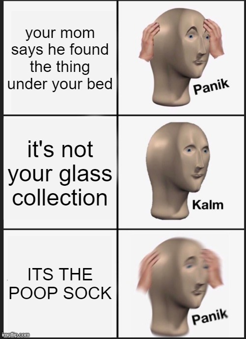 i don't have a poop sock neither a glass collection | your mom says he found the thing under your bed; it's not your glass collection; ITS THE POOP SOCK | image tagged in memes,panik kalm panik,poop sock | made w/ Imgflip meme maker