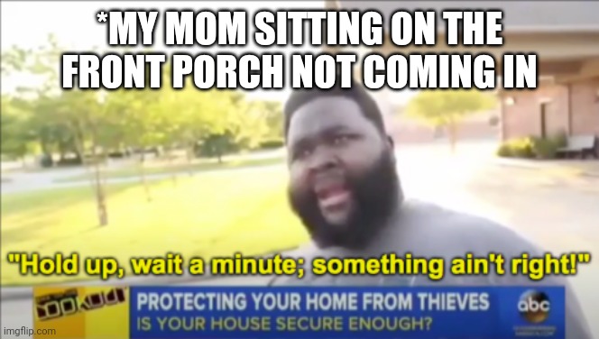 Hold up wait a minute something aint right |  *MY MOM SITTING ON THE FRONT PORCH NOT COMING IN | image tagged in hold up wait a minute something aint right | made w/ Imgflip meme maker