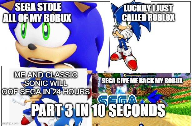 Sega steal Sonic's bobux part 2 | SEGA STOLE ALL OF MY BOBUX; LUCKILY I JUST CALLED ROBLOX; ME AND CLASSIC SONIC WILL OOF SEGA IN 24 HOURS; SEGA GIVE ME BACK MY BOBUX; PART 3 IN 10 SECONDS | image tagged in please sega,sonic the hedgehog,bobux,roblox | made w/ Imgflip meme maker