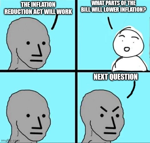 Legit, the conversation new reporter asked a House Rep. Insane | WHAT PARTS OF THE BILL WILL LOWER INFLATION? THE INFLATION REDUCTION ACT WILL WORK; NEXT QUESTION | image tagged in npc meme,biden,inflation,democrats | made w/ Imgflip meme maker