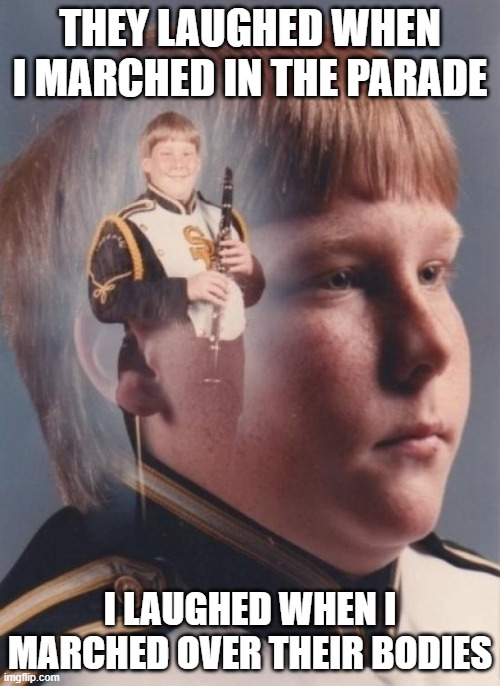 PTSD Clarinet Boy |  THEY LAUGHED WHEN I MARCHED IN THE PARADE; I LAUGHED WHEN I MARCHED OVER THEIR BODIES | image tagged in memes,ptsd clarinet boy | made w/ Imgflip meme maker