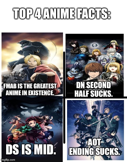 Please don’t attack me, they said these are facts… | TOP 4 ANIME FACTS:; DN SECOND HALF SUCKS. FMAB IS THE GREATEST ANIME IN EXISTENCE. AOT ENDING SUCKS. DS IS MID. | image tagged in anime meme,death note,demon slayer,attack on titan | made w/ Imgflip meme maker
