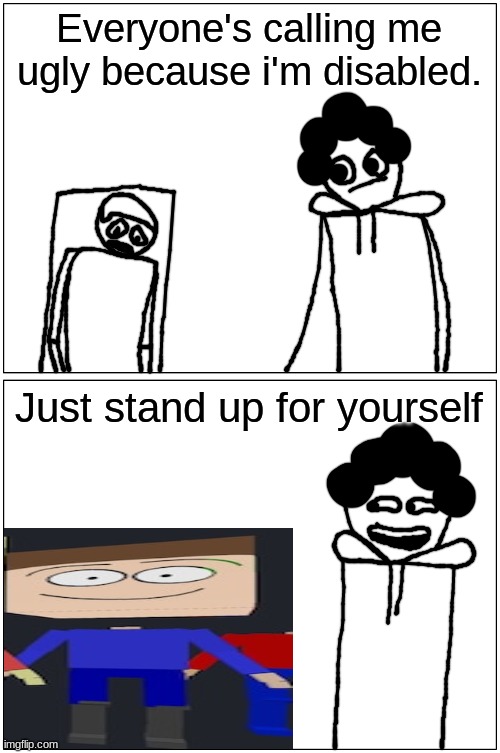 oh crap he stood up for himself | Everyone's calling me ugly because i'm disabled. Just stand up for yourself | made w/ Imgflip meme maker