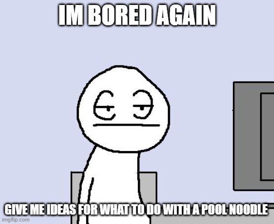 Bored of this crap | IM BORED AGAIN; GIVE ME IDEAS FOR WHAT TO DO WITH A POOL NOODLE | image tagged in bored of this crap | made w/ Imgflip meme maker