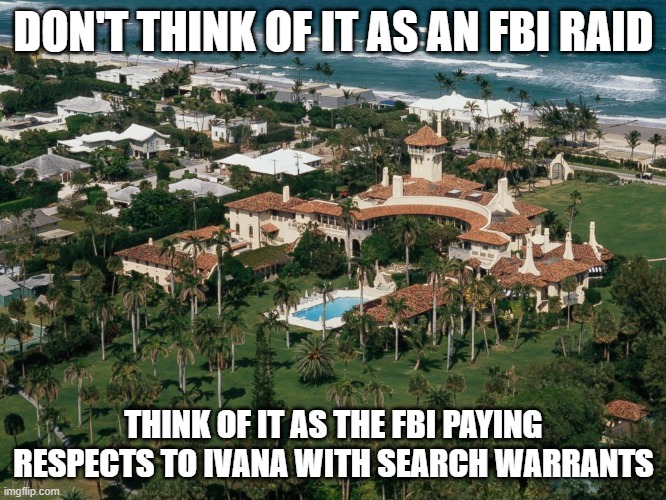 Mar-a-Lago | DON'T THINK OF IT AS AN FBI RAID; THINK OF IT AS THE FBI PAYING RESPECTS TO IVANA WITH SEARCH WARRANTS | image tagged in mar-a-lago | made w/ Imgflip meme maker