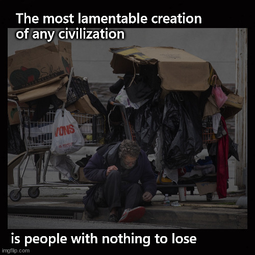 The most lamentable creation of any civilization ... |  The most lamentable creation
of any civilization; is people with nothing to lose | image tagged in homelessness,poverty | made w/ Imgflip meme maker