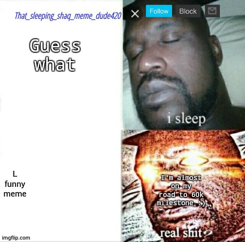 that_sleeping_shaq_meme_dude420 annoucement | Guess what; I'm almost on my road to 60k milestone :) | image tagged in that_sleeping_shaq_meme_dude420 annoucement | made w/ Imgflip meme maker