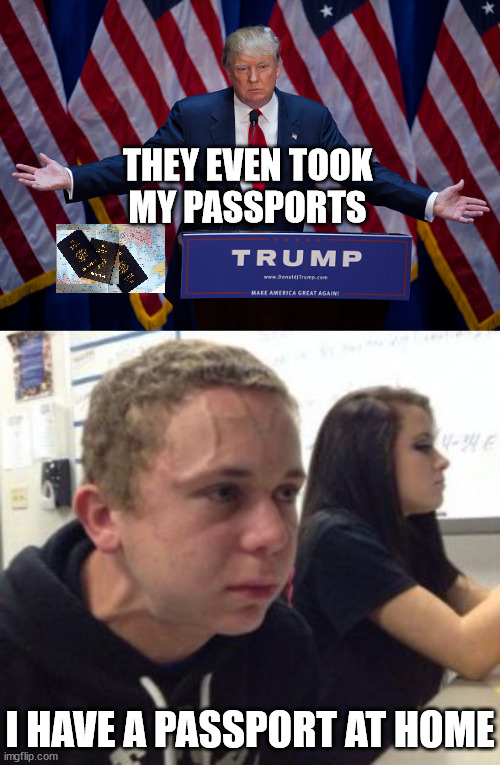 Passport Issues | THEY EVEN TOOK
MY PASSPORTS; I HAVE A PASSPORT AT HOME | image tagged in donald trump,man triggered at school,memes,passport,why is the fbi here,first world problems | made w/ Imgflip meme maker