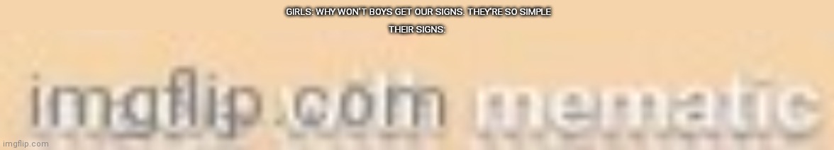 Sorry for the small leters. Couldn't make them bigger | GIRLS: WHY WON'T BOYS GET OUR SIGNS. THEY'RE SO SIMPLE; THEIR SIGNS: | image tagged in imgflip meme | made w/ Imgflip meme maker