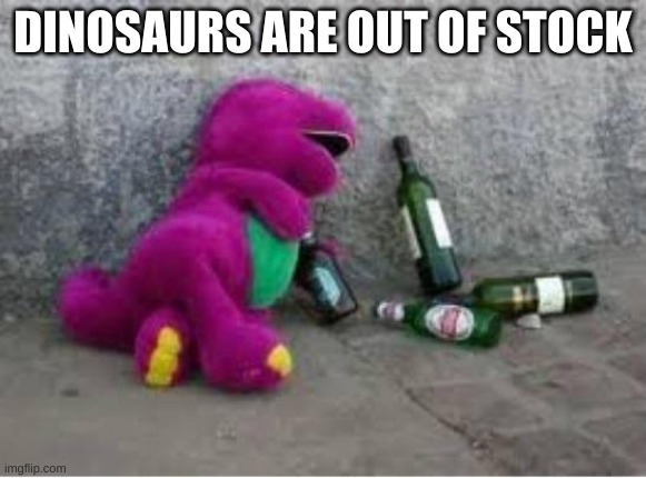 Barney drunk | DINOSAURS ARE OUT OF STOCK | image tagged in barney drunk | made w/ Imgflip meme maker