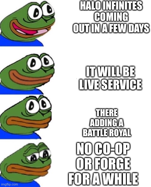 Sad | HALO INFINITES COMING OUT IN A FEW DAYS; IT WILL BE LIVE SERVICE; THERE ADDING A BATTLE ROYAL; NO CO-OP OR FORGE FOR A WHILE | image tagged in pepega excited to sad | made w/ Imgflip meme maker
