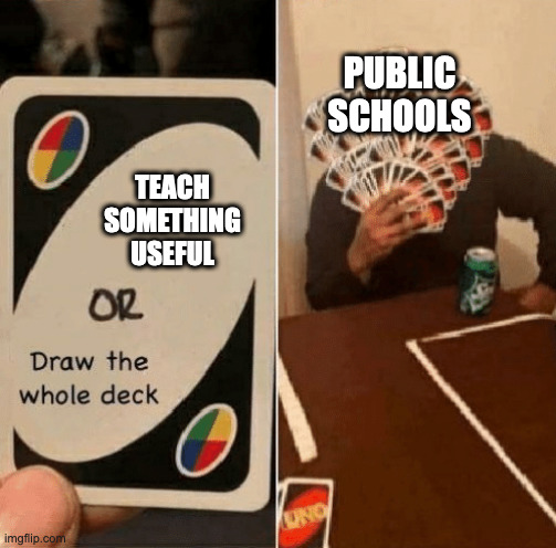 true | PUBLIC SCHOOLS; TEACH SOMETHING USEFUL | image tagged in uno draw the whole deck | made w/ Imgflip meme maker