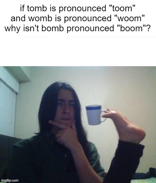 Thinking foot coffee guy | if tomb is pronounced "toom" and womb is pronounced "woom" why isn't bomb pronounced "boom"? | image tagged in thinking foot coffee guy | made w/ Imgflip meme maker
