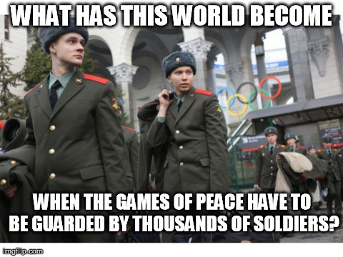 Games of Peace | WHAT HAS THIS WORLD BECOME WHEN THE GAMES OF PEACE HAVE TO BE GUARDED BY THOUSANDS OF SOLDIERS? | image tagged in sochi army,olympics | made w/ Imgflip meme maker