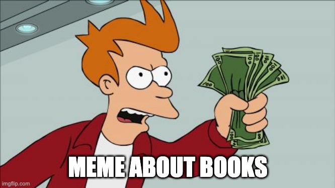 Because I need more book memes |  MEME ABOUT BOOKS | image tagged in memes,shut up and take my money fry,books,so much books | made w/ Imgflip meme maker