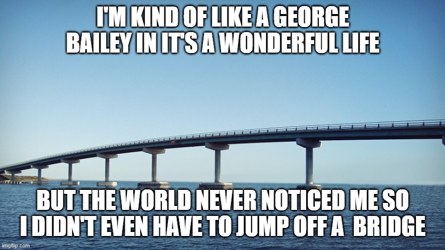 George | I'M KIND OF LIKE A GEORGE BAILEY IN IT'S A WONDERFUL LIFE; BUT THE WORLD NEVER NOTICED ME SO I DIDN'T EVEN HAVE TO JUMP OFF A  BRIDGE | image tagged in bridge | made w/ Imgflip meme maker