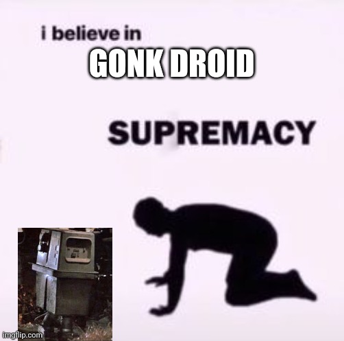 I believe in supremacy | GONK DROID | image tagged in i believe in supremacy | made w/ Imgflip meme maker
