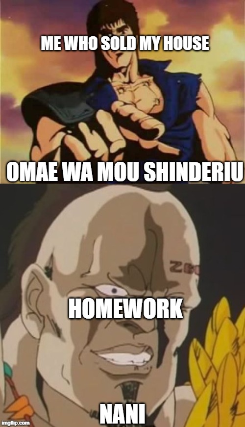 not today thank you | ME WHO SOLD MY HOUSE; OMAE WA MOU SHINDERIU; HOMEWORK; NANI | image tagged in omae wa mou shindeiru | made w/ Imgflip meme maker