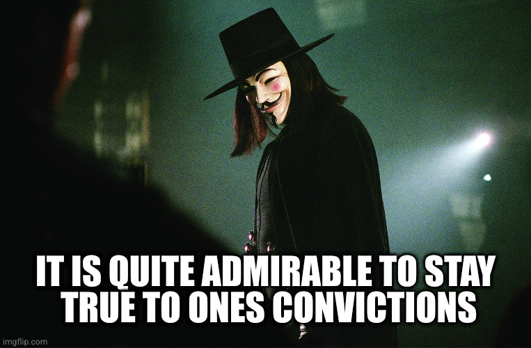 V for Vendetta | IT IS QUITE ADMIRABLE TO STAY
 TRUE TO ONES CONVICTIONS | image tagged in v for vendetta | made w/ Imgflip meme maker