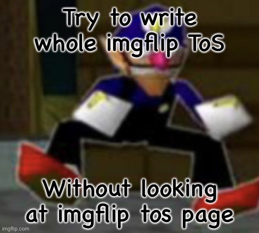 wah male | Try to write whole imgflip ToS; Without looking at imgflip tos page | image tagged in wah male | made w/ Imgflip meme maker