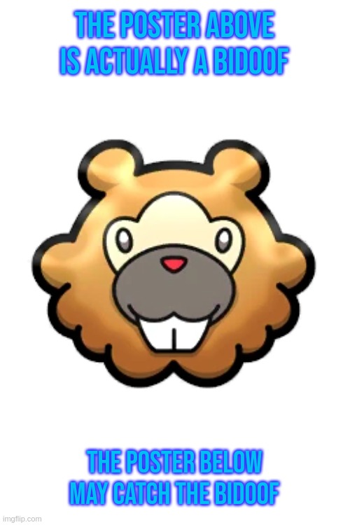 Admit it. your true identity is a bidoof, poster above | THE POSTER ABOVE IS ACTUALLY A BIDOOF; THE POSTER BELOW MAY CATCH THE BIDOOF | image tagged in bidoof | made w/ Imgflip meme maker