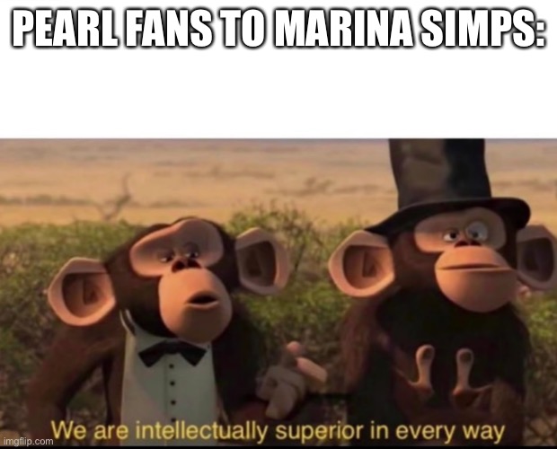 Big brain time | PEARL FANS TO MARINA SIMPS: | image tagged in we are intellectually superior in every way | made w/ Imgflip meme maker