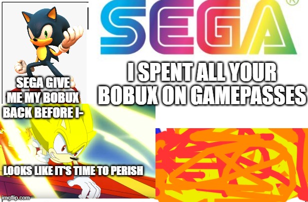 Sega steals Sonic's bobux part 3 | I SPENT ALL YOUR BOBUX ON GAMEPASSES; SEGA GIVE ME MY BOBUX BACK BEFORE I-; LOOKS LIKE IT'S TIME TO PERISH | image tagged in please sega,sonic,robux,roblox,sega | made w/ Imgflip meme maker