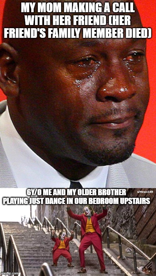 MY MOM MAKING A CALL WITH HER FRIEND (HER FRIEND'S FAMILY MEMBER DIED); 6Y/O ME AND MY OLDER BROTHER PLAYING JUST DANCE IN OUR BEDROOM UPSTAIRS | image tagged in crying jordan,joker and mini joker | made w/ Imgflip meme maker