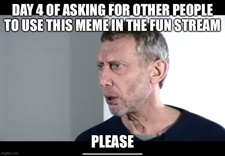 Day 4 | DAY 4 OF ASKING FOR OTHER PEOPLE TO USE THIS MEME IN THE FUN STREAM; PLEASE | image tagged in the new hot food meme | made w/ Imgflip meme maker
