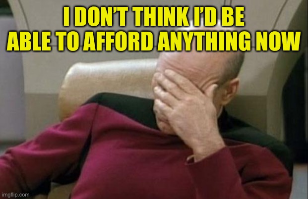 Captain Picard Facepalm Meme | I DON’T THINK I’D BE ABLE TO AFFORD ANYTHING NOW | image tagged in memes,captain picard facepalm | made w/ Imgflip meme maker