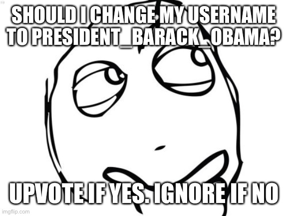 No I’m not upvote begging. it’s only a question | SHOULD I CHANGE MY USERNAME TO PRESIDENT_BARACK_OBAMA? UPVOTE IF YES. IGNORE IF NO | image tagged in memes,question rage face,barack obama,obama | made w/ Imgflip meme maker