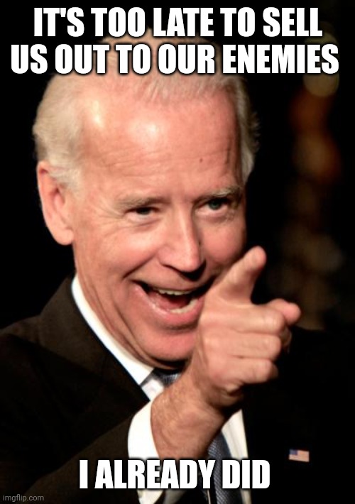 Smilin Biden Meme | IT'S TOO LATE TO SELL US OUT TO OUR ENEMIES I ALREADY DID | image tagged in memes,smilin biden | made w/ Imgflip meme maker