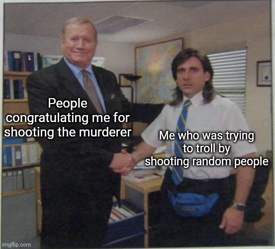 Bruh | People congratulating me for shooting the murderer; Me who was trying to troll by shooting random people | image tagged in the office handshake | made w/ Imgflip meme maker
