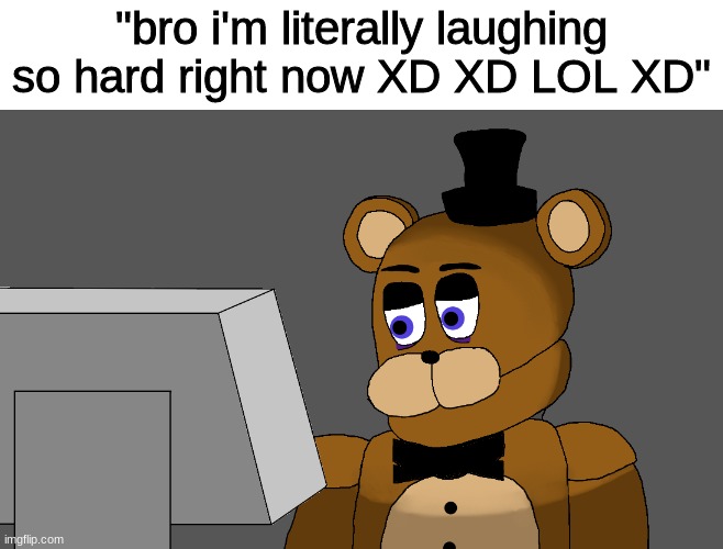 haha... | "bro i'm literally laughing so hard right now XD XD LOL XD" | image tagged in fnaf,five nights at freddys,five nights at freddy's | made w/ Imgflip meme maker