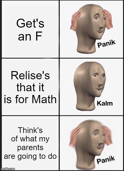 Every Time | Get's an F; Relise's that it is for Math; Think's of what my parents are going to do | image tagged in memes,panik kalm panik | made w/ Imgflip meme maker