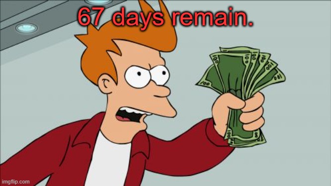 67 days remain. | 67 days remain. | image tagged in 67 days remain | made w/ Imgflip meme maker