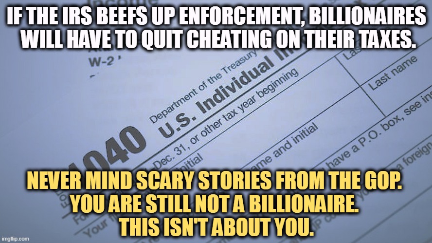 Republicans are protecting the super-rich. Nothing new there. | IF THE IRS BEEFS UP ENFORCEMENT, BILLIONAIRES 
WILL HAVE TO QUIT CHEATING ON THEIR TAXES. NEVER MIND SCARY STORIES FROM THE GOP. 
YOU ARE STILL NOT A BILLIONAIRE. 
THIS ISN'T ABOUT YOU. | image tagged in taxes,cheating,republican party,protection,billionaire | made w/ Imgflip meme maker